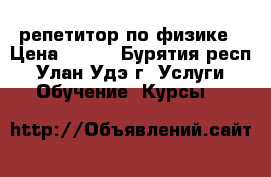 репетитор по физике › Цена ­ 400 - Бурятия респ., Улан-Удэ г. Услуги » Обучение. Курсы   